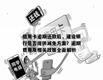 信用卡逾期还款后，建设银行是否提供减免方案？逾期费用及相关政策全面解析