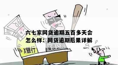 六七家网贷逾期五百多天会怎么样：网贷逾期后果详解