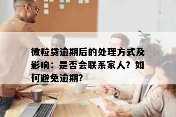 微粒贷逾期后的处理方式及影响：是否会联系家人？如何避免逾期？