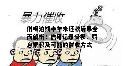 借呗逾期半年未还款后果全面解析：信用记录受损、罚息累积及可能的方式