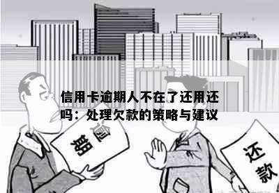 信用卡逾期人不在了还用还吗：处理欠款的策略与建议