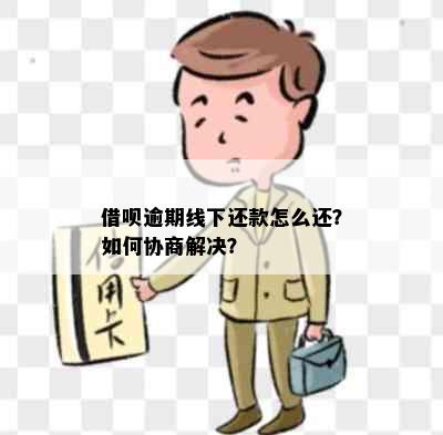 借呗逾期线下还款怎么还？如何协商解决？