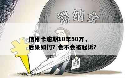 信用卡逾期10年50万，后果如何？会不会被起诉？