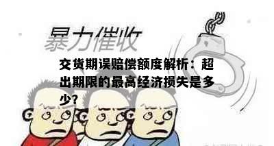 交货期误赔偿额度解析：超出期限的更高经济损失是多少？