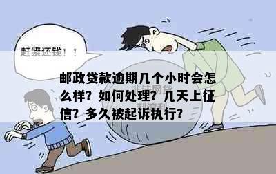 邮政贷款逾期几个小时会怎么样？如何处理？几天上？多久被起诉执行？