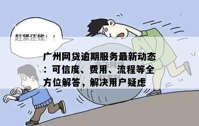 广州网贷逾期服务最新动态：可信度、费用、流程等全方位解答，解决用户疑虑