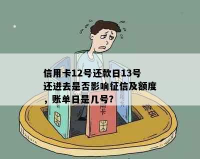 信用卡12号还款日13号还进去是否影响及额度，账单日是几号？