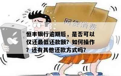 恒丰银行逾期后，是否可以仅还更低还款额？如何操作？还有其他还款方式吗？