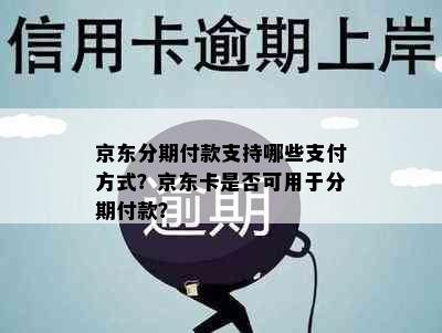 京东分期付款支持哪些支付方式？京东卡是否可用于分期付款？