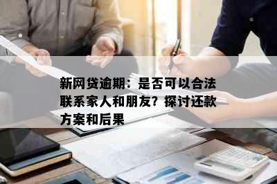 新网贷逾期：是否可以合法联系家人和朋友？探讨还款方案和后果