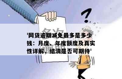 '网贷逾期减免最多是多少钱：月度、年度额度及真实性详解，结清是否可期待'