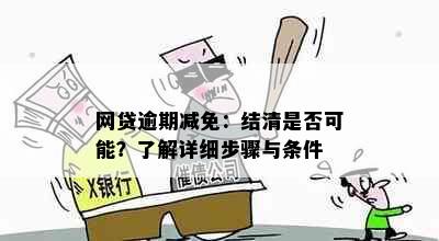 网贷逾期减免：结清是否可能？了解详细步骤与条件