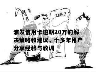 浦发信用卡逾期20万的解决策略和建议，十多年用户分享经验与教训