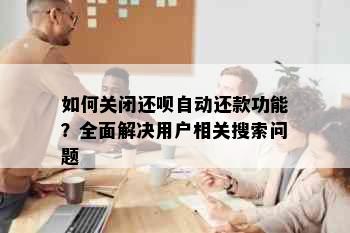 如何关闭还呗自动还款功能？全面解决用户相关搜索问题