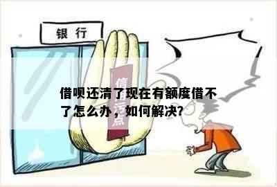 借呗还清了现在有额度借不了怎么办，如何解决？