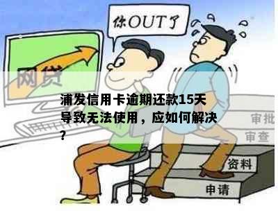 浦发信用卡逾期还款15天导致无法使用，应如何解决？