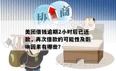 美团借钱逾期2小时后已还款，再次借款的可能性及影响因素有哪些？