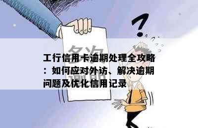 工行信用卡逾期处理全攻略：如何应对外访、解决逾期问题及优化信用记录