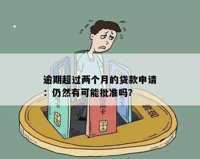 逾期超过两个月的贷款申请：仍然有可能批准吗？