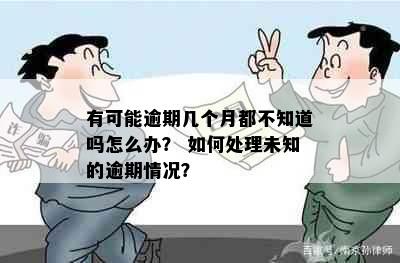 有可能逾期几个月都不知道吗怎么办？ 如何处理未知的逾期情况？