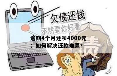 逾期4个月还呗4000元：如何解决还款难题？