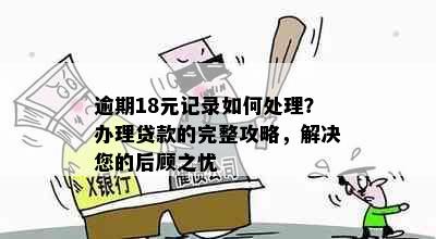 逾期18元记录如何处理？办理贷款的完整攻略，解决您的后顾之忧