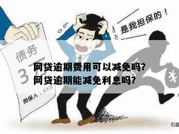 网贷逾期费用可以减免吗？网贷逾期能减免利息吗？