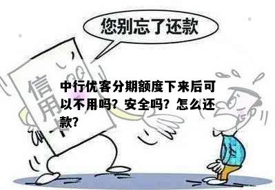 中行优客分期额度下来后可以不用吗？安全吗？怎么还款？