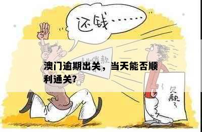 逾期出关，当天能否顺利通关？