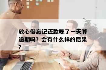 放心借忘记还款晚了一天算逾期吗？会有什么样的后果？