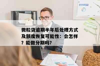 微粒贷逾期半年后处理方式及额度恢复可能性：会怎样？能做分期吗？