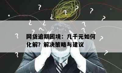 网贷逾期困境：几千元如何化解？解决策略与建议