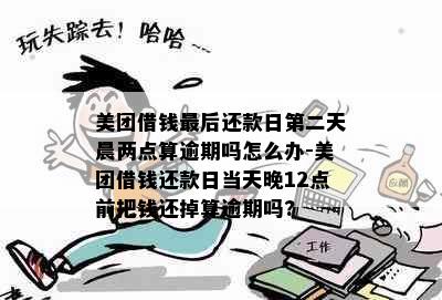 美团借钱最后还款日第二天晨两点算逾期吗怎么办-美团借钱还款日当天晚12点前把钱还掉算逾期吗?