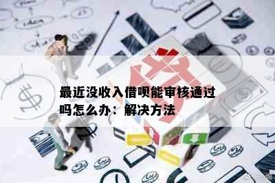 最近没收入借呗能审核通过吗怎么办：解决方法