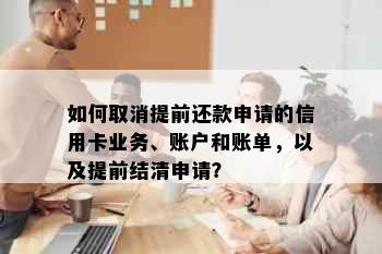 如何取消提前还款申请的信用卡业务、账户和账单，以及提前结清申请？