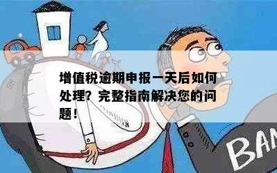 增值税逾期申报一天后如何处理？完整指南解决您的问题！