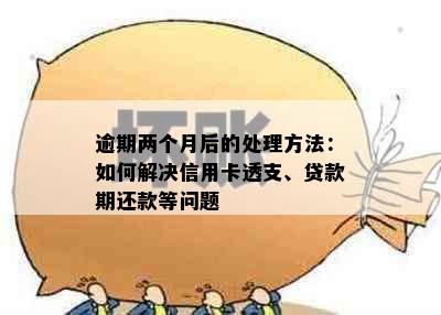 逾期两个月后的处理方法：如何解决信用卡透支、贷款期还款等问题