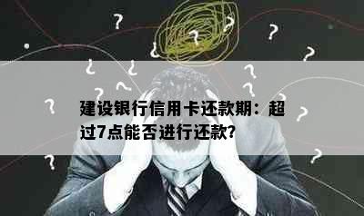 建设银行信用卡还款期：超过7点能否进行还款？