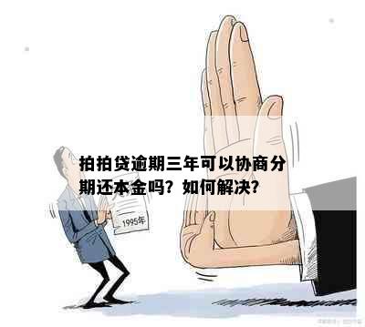 拍拍贷逾期三年可以协商分期还本金吗？如何解决？