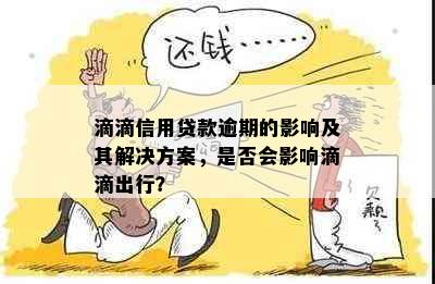 滴滴信用贷款逾期的影响及其解决方案，是否会影响滴滴出行？