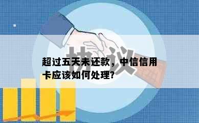 超过五天未还款，中信信用卡应该如何处理？