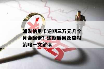 浦发信用卡逾期三万元几个月会起诉？逾期后果及应对策略一文解读