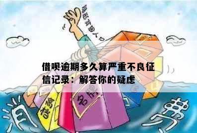 借呗逾期多久算严重不良记录：解答你的疑虑