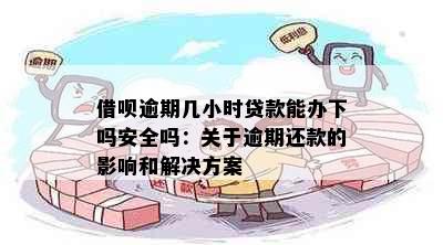 借呗逾期几小时贷款能办下吗安全吗：关于逾期还款的影响和解决方案