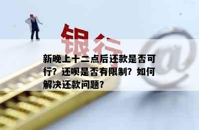 新晚上十二点后还款是否可行？还呗是否有限制？如何解决还款问题？