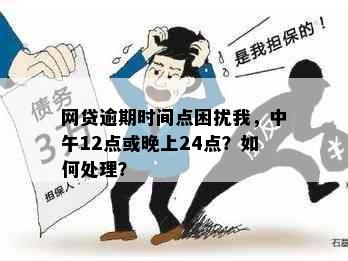 网贷逾期时间点困扰我，中午12点或晚上24点？如何处理？