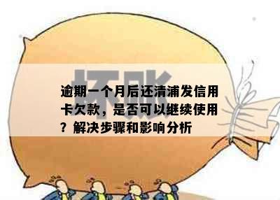 逾期一个月后还清浦发信用卡欠款，是否可以继续使用？解决步骤和影响分析