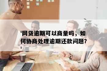 '网贷逾期可以商量吗，如何协商处理逾期还款问题？'