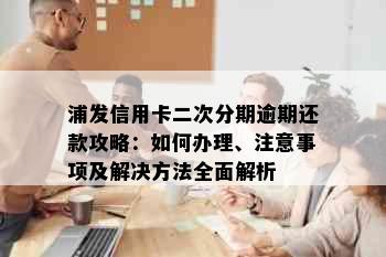 浦发信用卡二次分期逾期还款攻略：如何办理、注意事项及解决方法全面解析