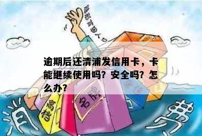 逾期后还清浦发信用卡，卡能继续使用吗？安全吗？怎么办？